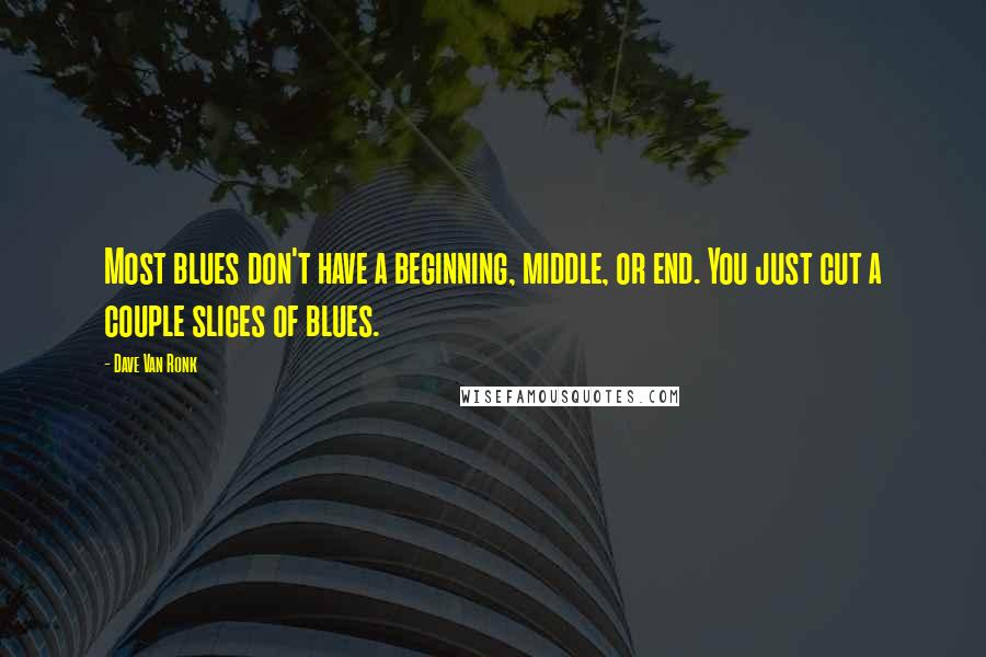 Dave Van Ronk Quotes: Most blues don't have a beginning, middle, or end. You just cut a couple slices of blues.