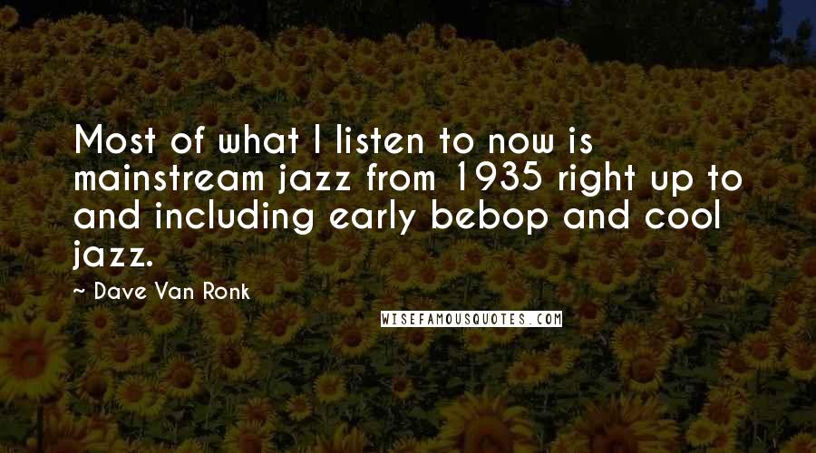 Dave Van Ronk Quotes: Most of what I listen to now is mainstream jazz from 1935 right up to and including early bebop and cool jazz.