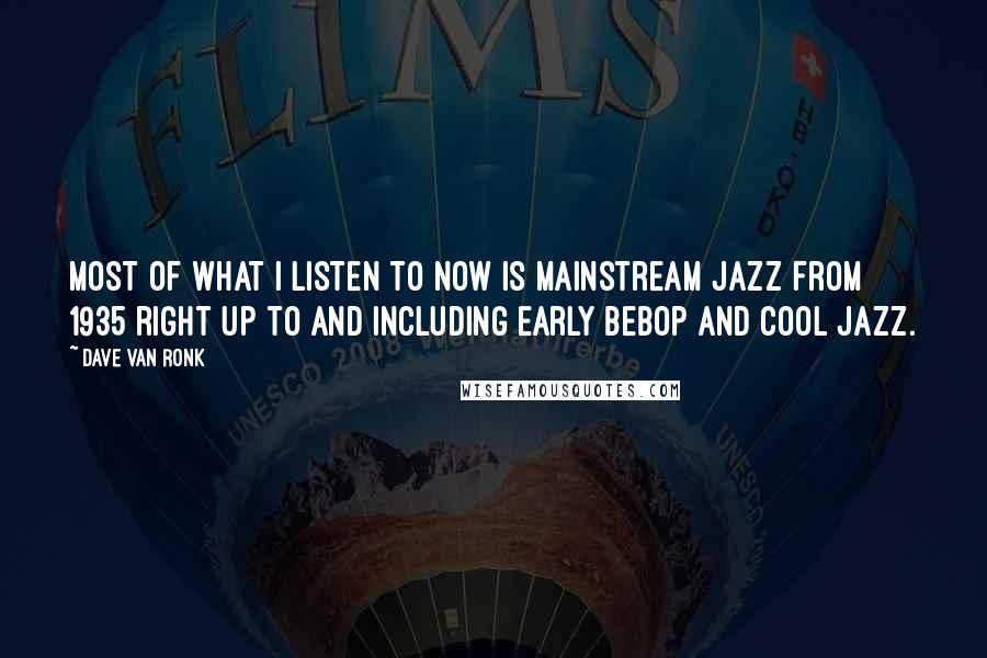 Dave Van Ronk Quotes: Most of what I listen to now is mainstream jazz from 1935 right up to and including early bebop and cool jazz.