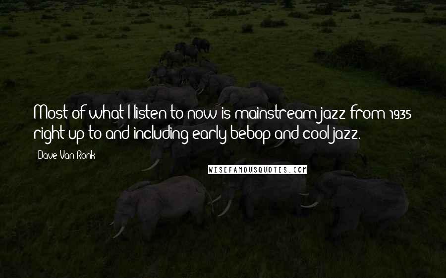 Dave Van Ronk Quotes: Most of what I listen to now is mainstream jazz from 1935 right up to and including early bebop and cool jazz.