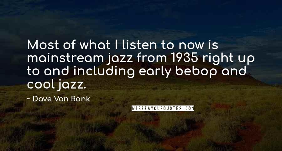 Dave Van Ronk Quotes: Most of what I listen to now is mainstream jazz from 1935 right up to and including early bebop and cool jazz.