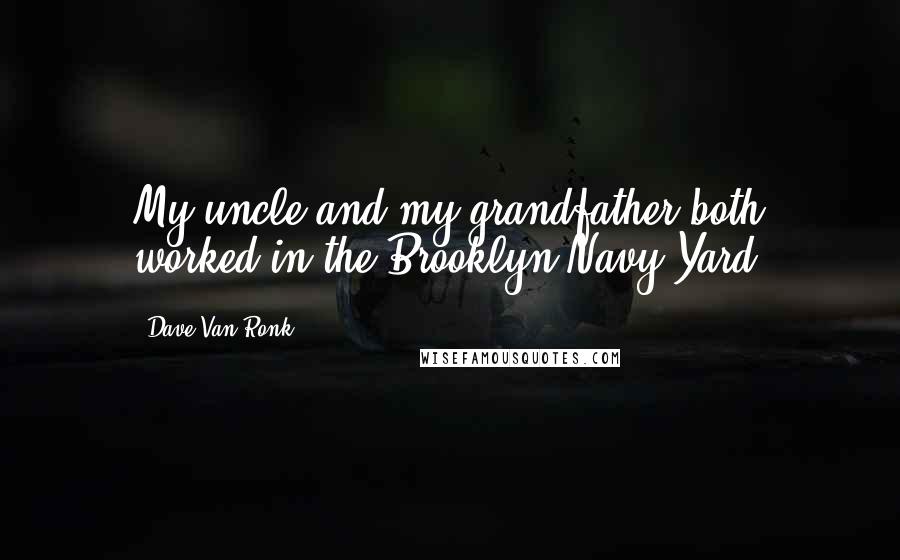 Dave Van Ronk Quotes: My uncle and my grandfather both worked in the Brooklyn Navy Yard.