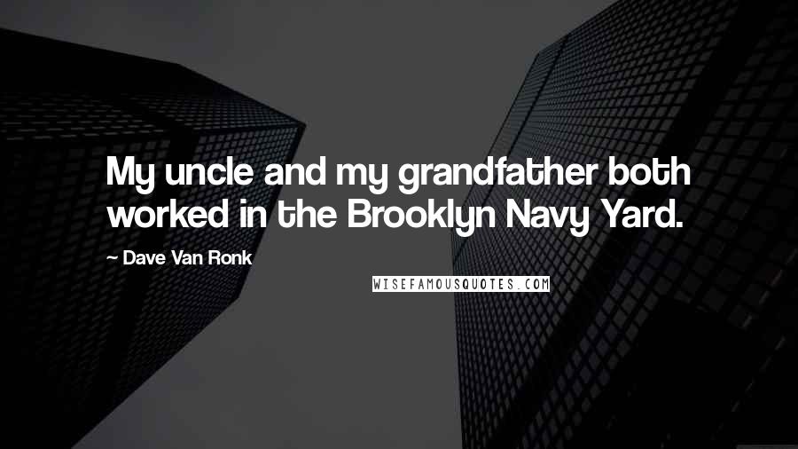 Dave Van Ronk Quotes: My uncle and my grandfather both worked in the Brooklyn Navy Yard.