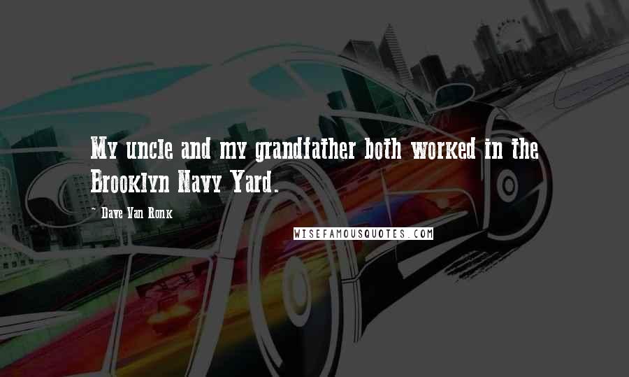 Dave Van Ronk Quotes: My uncle and my grandfather both worked in the Brooklyn Navy Yard.