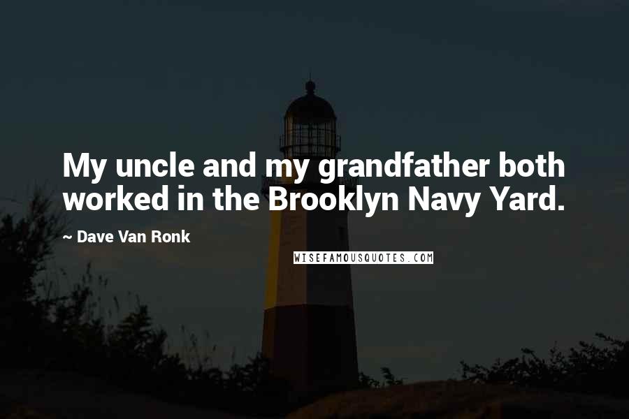 Dave Van Ronk Quotes: My uncle and my grandfather both worked in the Brooklyn Navy Yard.