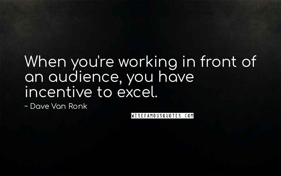 Dave Van Ronk Quotes: When you're working in front of an audience, you have incentive to excel.