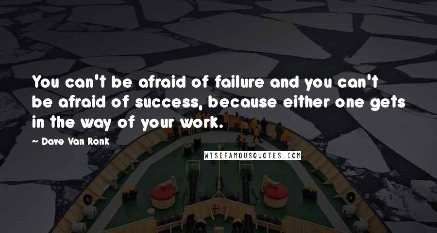 Dave Van Ronk Quotes: You can't be afraid of failure and you can't be afraid of success, because either one gets in the way of your work.