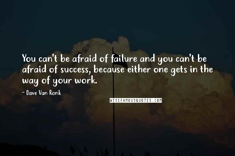 Dave Van Ronk Quotes: You can't be afraid of failure and you can't be afraid of success, because either one gets in the way of your work.