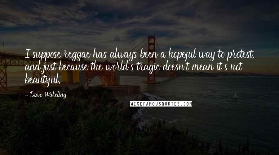 Dave Wakeling Quotes: I suppose reggae has always been a hopeful way to protest, and just because the world's tragic doesn't mean it's not beautiful.