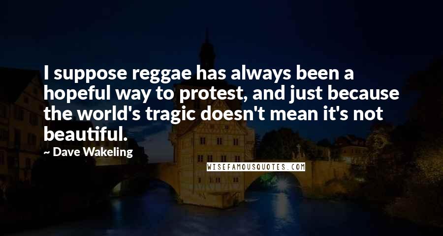 Dave Wakeling Quotes: I suppose reggae has always been a hopeful way to protest, and just because the world's tragic doesn't mean it's not beautiful.