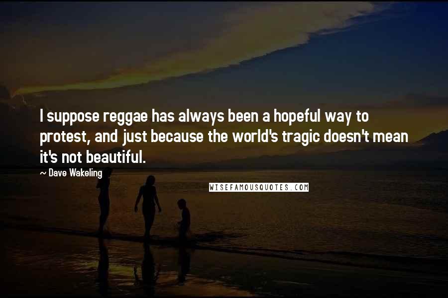 Dave Wakeling Quotes: I suppose reggae has always been a hopeful way to protest, and just because the world's tragic doesn't mean it's not beautiful.