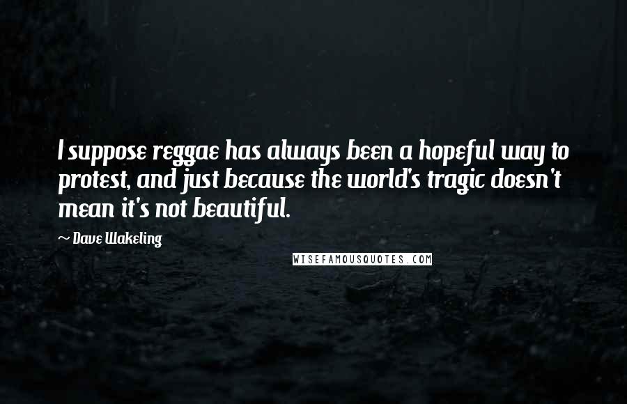 Dave Wakeling Quotes: I suppose reggae has always been a hopeful way to protest, and just because the world's tragic doesn't mean it's not beautiful.