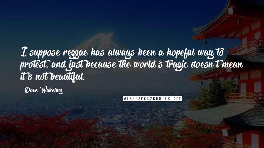 Dave Wakeling Quotes: I suppose reggae has always been a hopeful way to protest, and just because the world's tragic doesn't mean it's not beautiful.