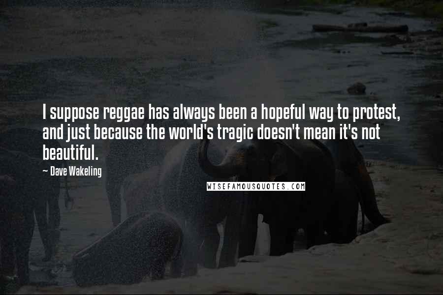 Dave Wakeling Quotes: I suppose reggae has always been a hopeful way to protest, and just because the world's tragic doesn't mean it's not beautiful.