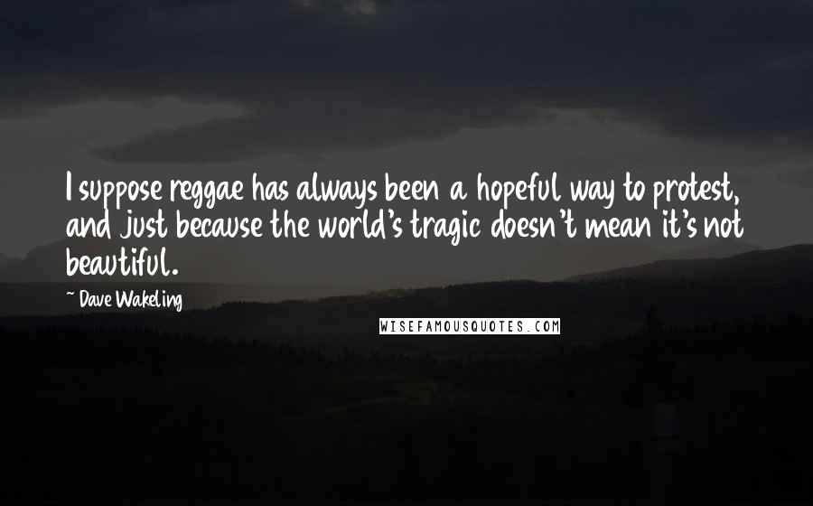 Dave Wakeling Quotes: I suppose reggae has always been a hopeful way to protest, and just because the world's tragic doesn't mean it's not beautiful.