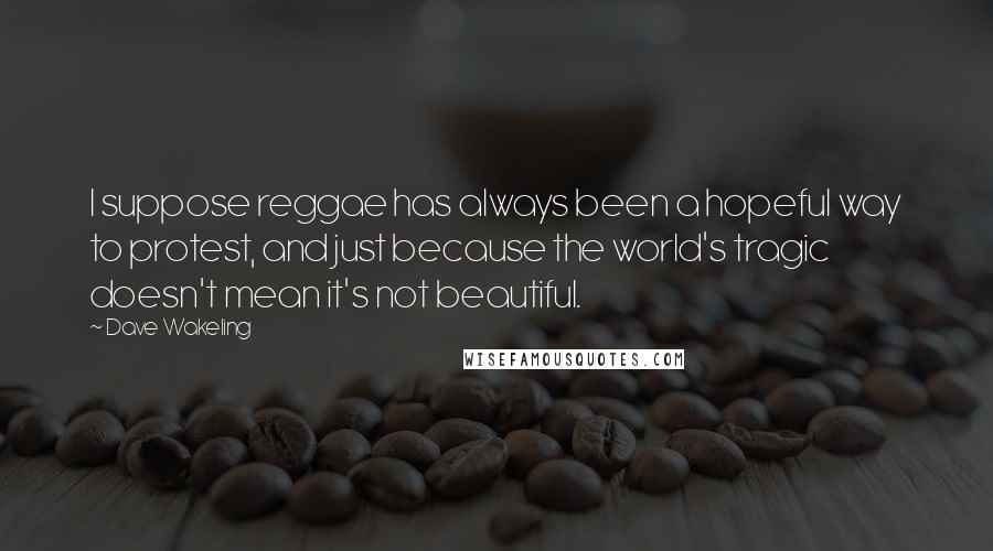 Dave Wakeling Quotes: I suppose reggae has always been a hopeful way to protest, and just because the world's tragic doesn't mean it's not beautiful.