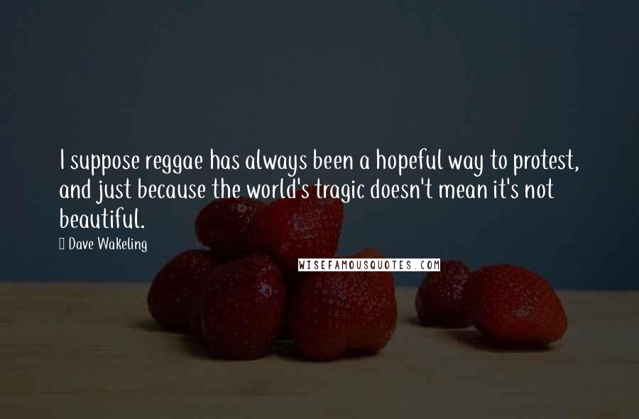 Dave Wakeling Quotes: I suppose reggae has always been a hopeful way to protest, and just because the world's tragic doesn't mean it's not beautiful.