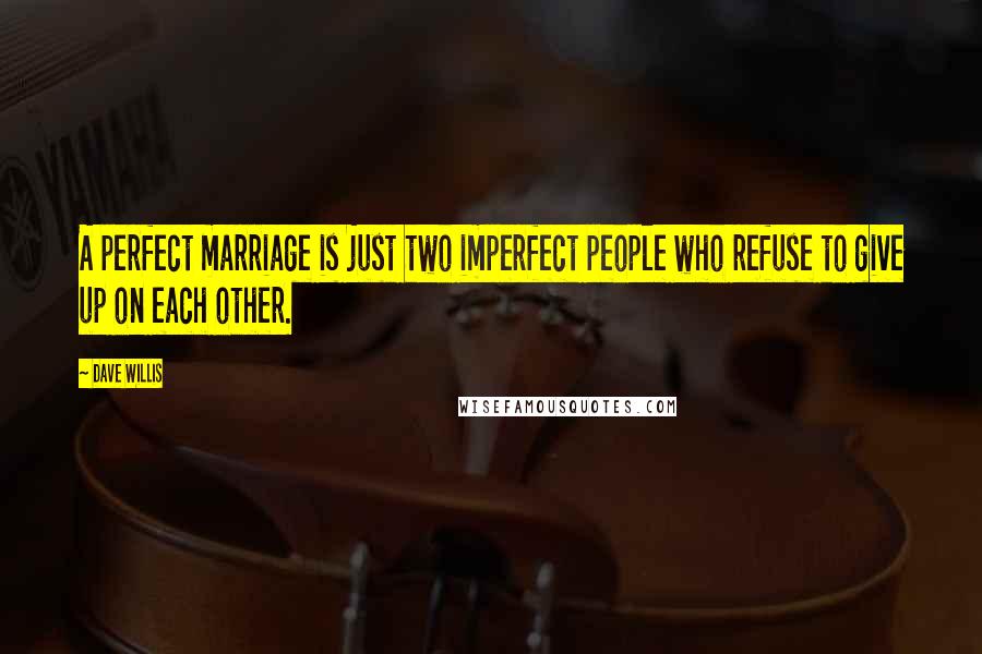 Dave Willis Quotes: A perfect marriage is just two imperfect people who refuse to give up on each other.