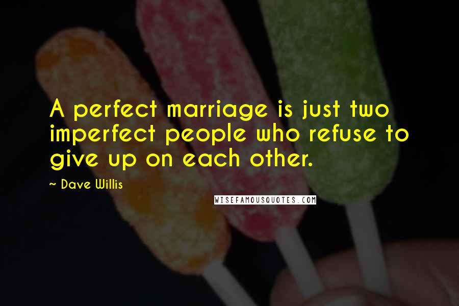 Dave Willis Quotes: A perfect marriage is just two imperfect people who refuse to give up on each other.