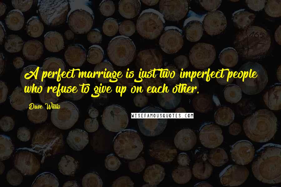 Dave Willis Quotes: A perfect marriage is just two imperfect people who refuse to give up on each other.