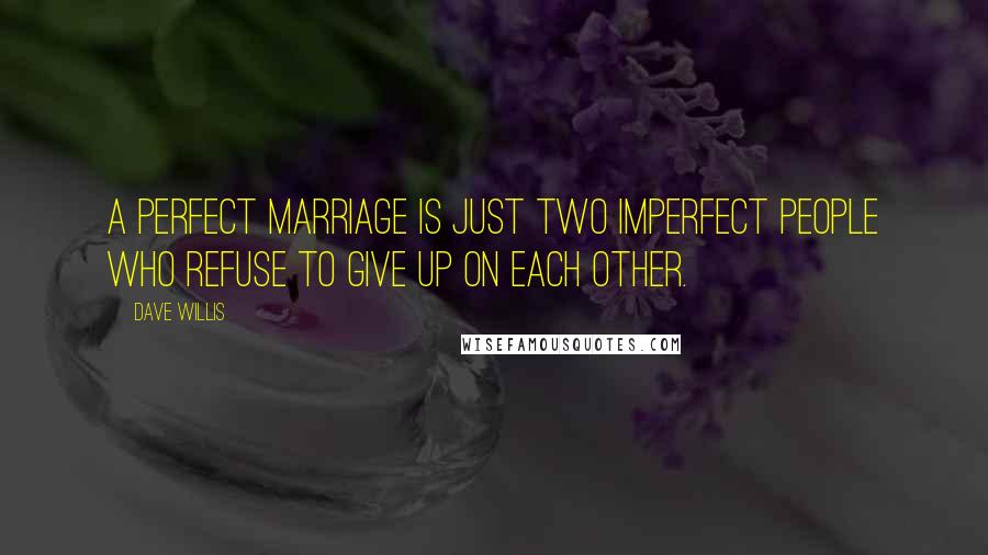 Dave Willis Quotes: A perfect marriage is just two imperfect people who refuse to give up on each other.