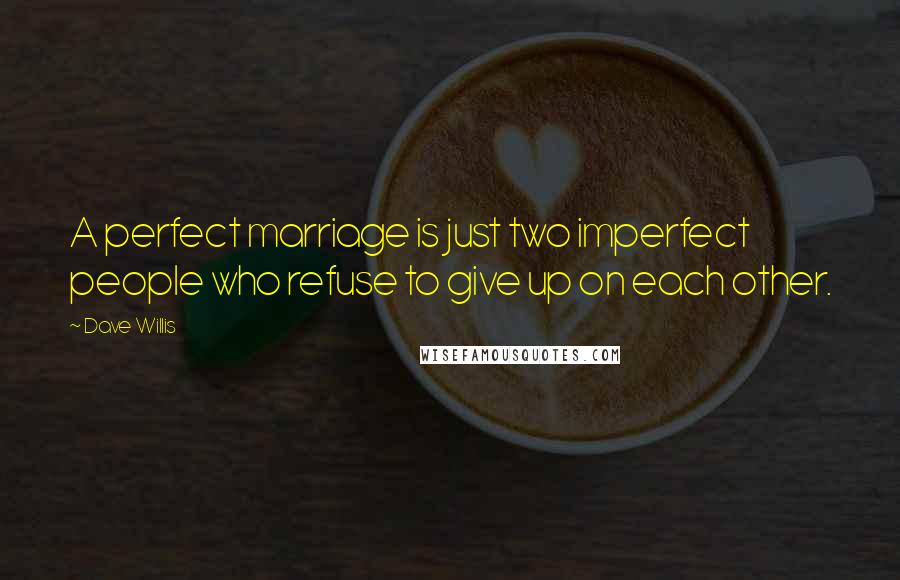 Dave Willis Quotes: A perfect marriage is just two imperfect people who refuse to give up on each other.