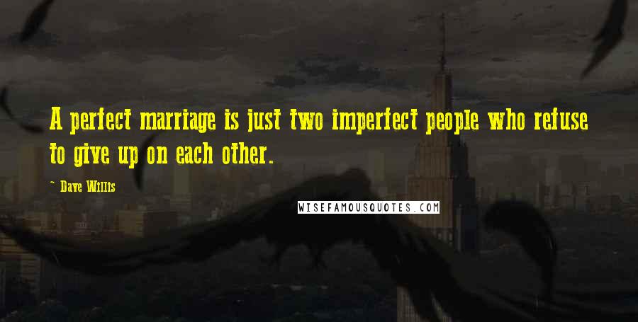 Dave Willis Quotes: A perfect marriage is just two imperfect people who refuse to give up on each other.