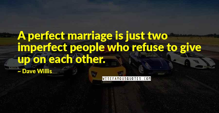 Dave Willis Quotes: A perfect marriage is just two imperfect people who refuse to give up on each other.