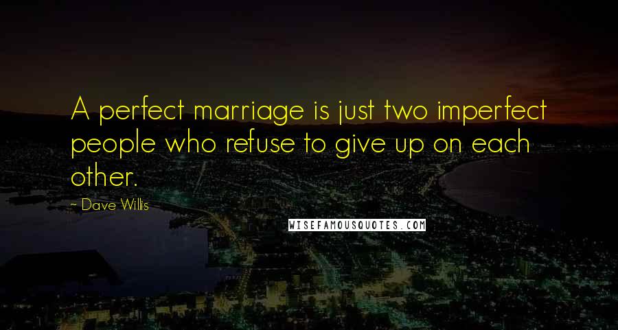 Dave Willis Quotes: A perfect marriage is just two imperfect people who refuse to give up on each other.