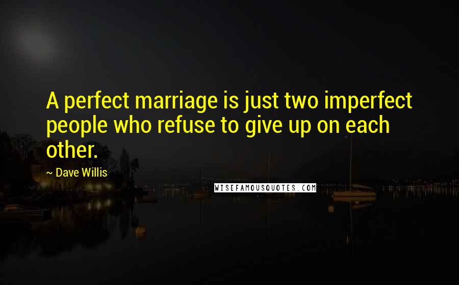 Dave Willis Quotes: A perfect marriage is just two imperfect people who refuse to give up on each other.