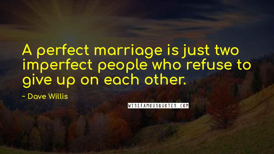 Dave Willis Quotes: A perfect marriage is just two imperfect people who refuse to give up on each other.