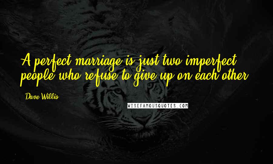 Dave Willis Quotes: A perfect marriage is just two imperfect people who refuse to give up on each other.