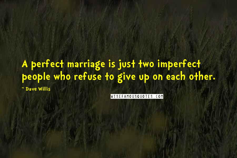 Dave Willis Quotes: A perfect marriage is just two imperfect people who refuse to give up on each other.