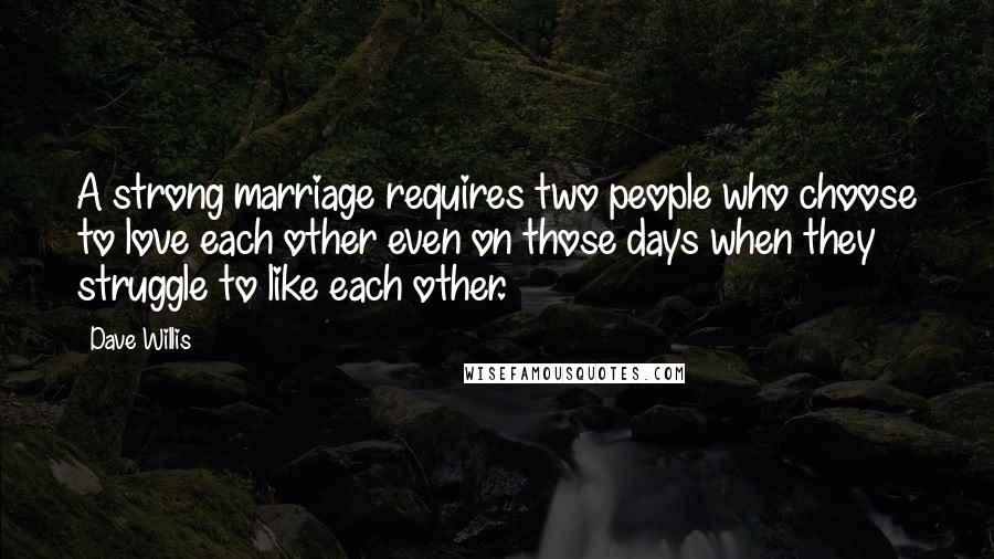 Dave Willis Quotes: A strong marriage requires two people who choose to love each other even on those days when they struggle to like each other.