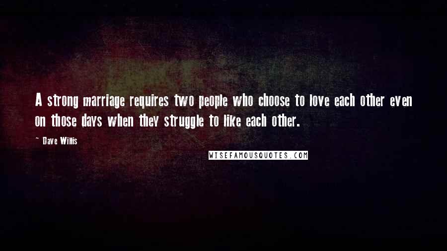 Dave Willis Quotes: A strong marriage requires two people who choose to love each other even on those days when they struggle to like each other.
