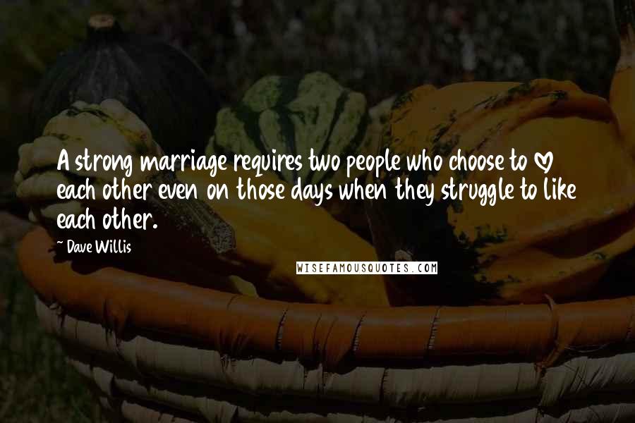 Dave Willis Quotes: A strong marriage requires two people who choose to love each other even on those days when they struggle to like each other.