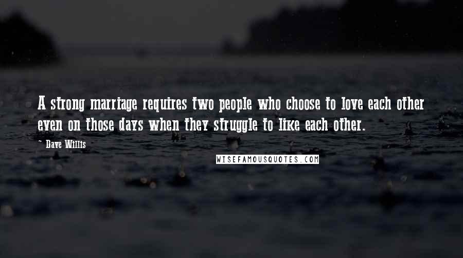 Dave Willis Quotes: A strong marriage requires two people who choose to love each other even on those days when they struggle to like each other.