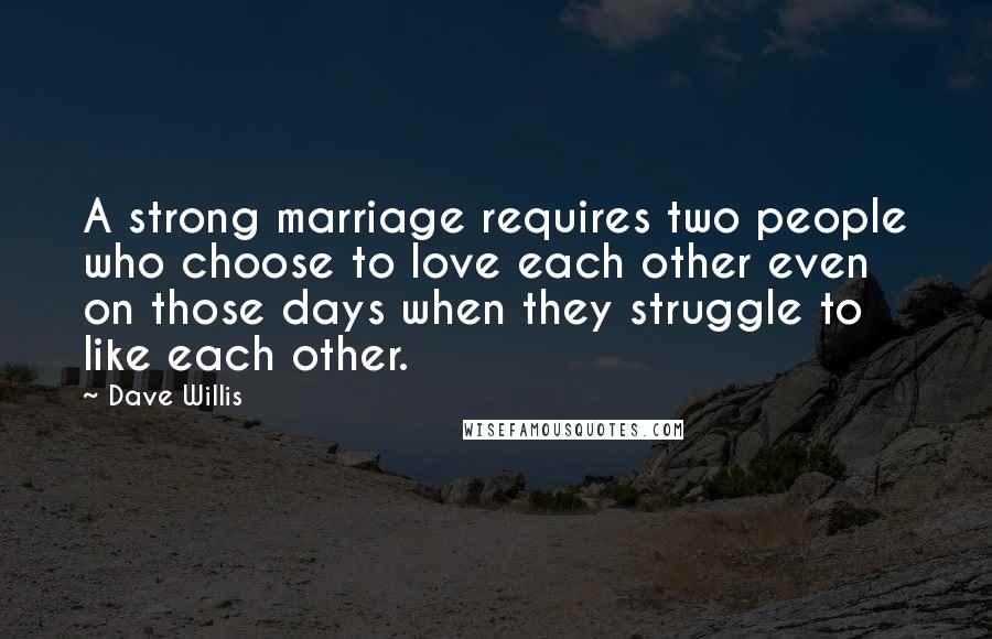 Dave Willis Quotes: A strong marriage requires two people who choose to love each other even on those days when they struggle to like each other.