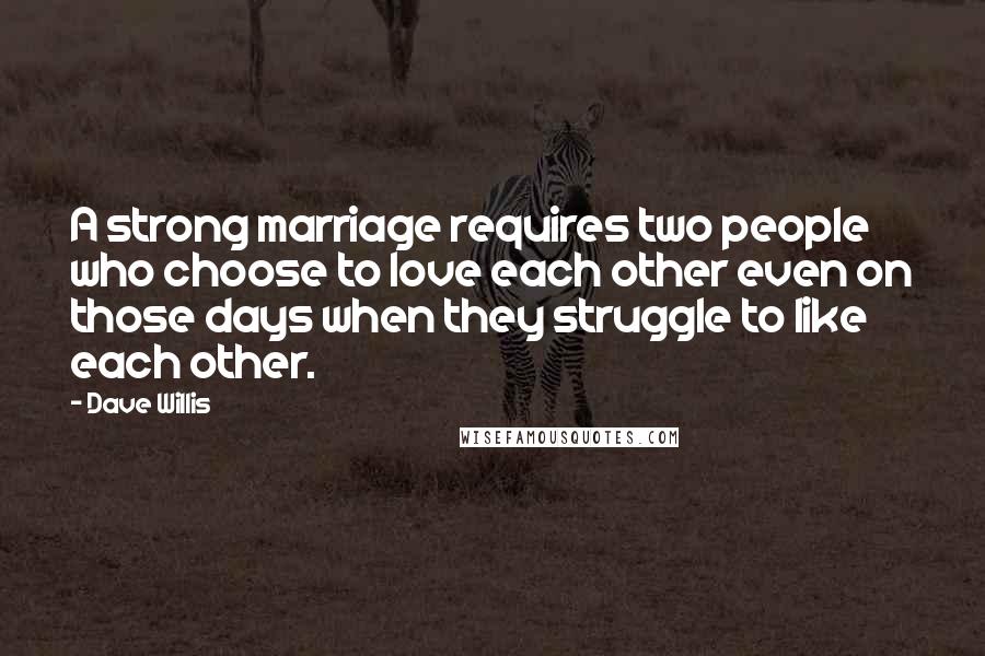 Dave Willis Quotes: A strong marriage requires two people who choose to love each other even on those days when they struggle to like each other.