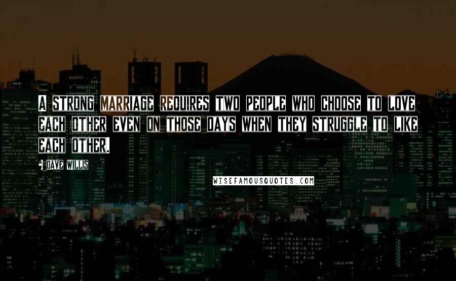 Dave Willis Quotes: A strong marriage requires two people who choose to love each other even on those days when they struggle to like each other.
