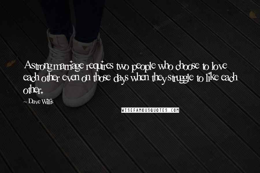 Dave Willis Quotes: A strong marriage requires two people who choose to love each other even on those days when they struggle to like each other.