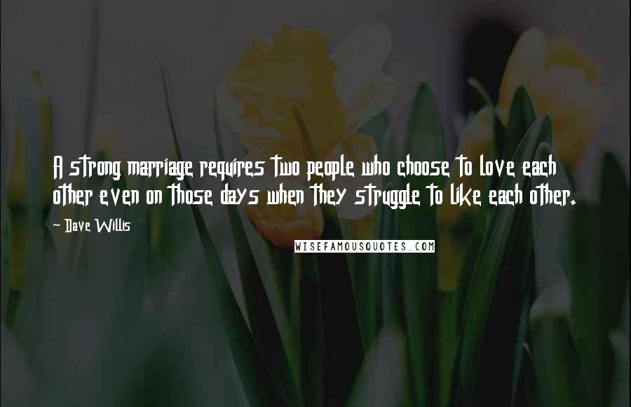 Dave Willis Quotes: A strong marriage requires two people who choose to love each other even on those days when they struggle to like each other.