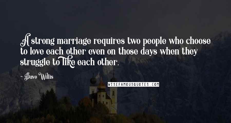 Dave Willis Quotes: A strong marriage requires two people who choose to love each other even on those days when they struggle to like each other.