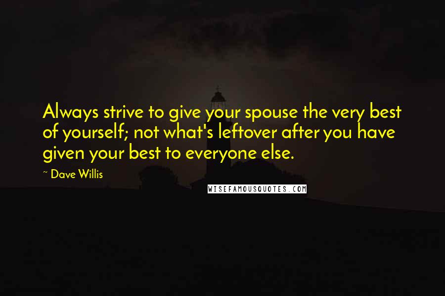 Dave Willis Quotes: Always strive to give your spouse the very best of yourself; not what's leftover after you have given your best to everyone else.