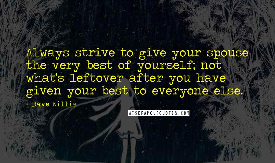 Dave Willis Quotes: Always strive to give your spouse the very best of yourself; not what's leftover after you have given your best to everyone else.