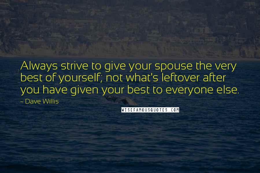 Dave Willis Quotes: Always strive to give your spouse the very best of yourself; not what's leftover after you have given your best to everyone else.