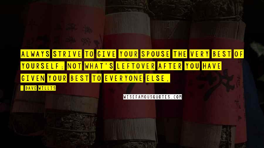 Dave Willis Quotes: Always strive to give your spouse the very best of yourself; not what's leftover after you have given your best to everyone else.