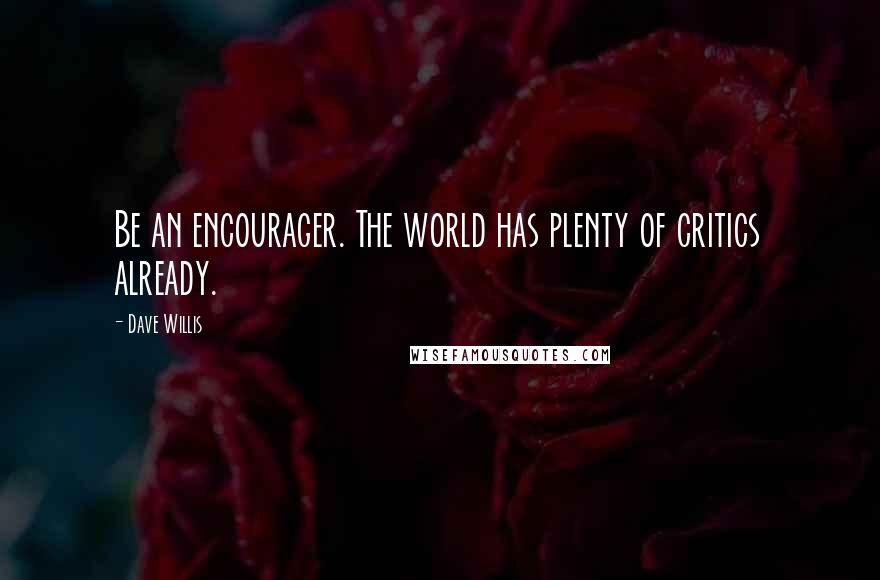 Dave Willis Quotes: Be an encourager. The world has plenty of critics already.