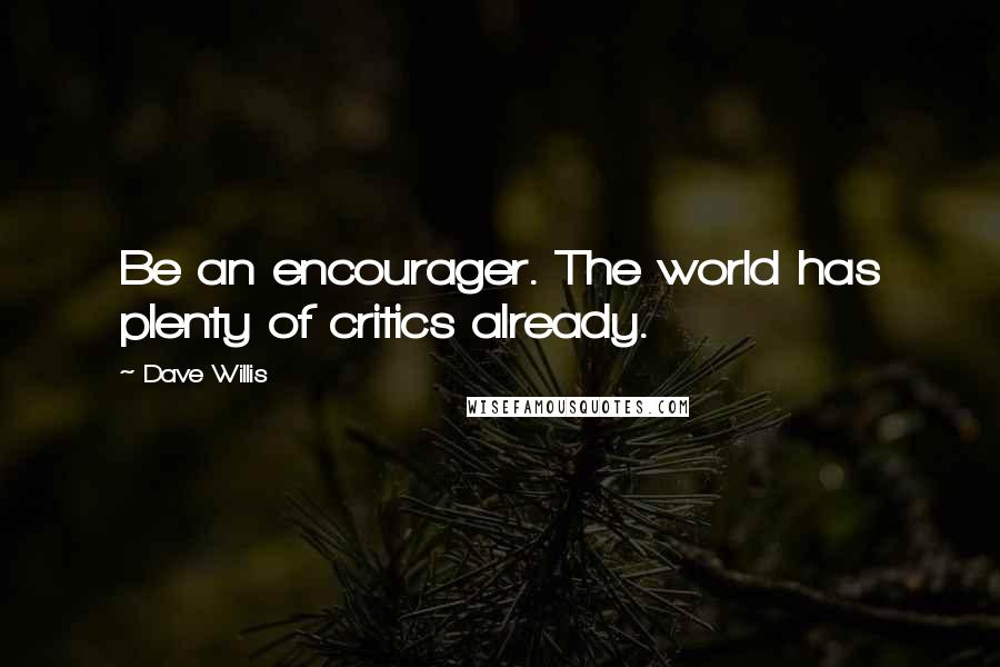 Dave Willis Quotes: Be an encourager. The world has plenty of critics already.
