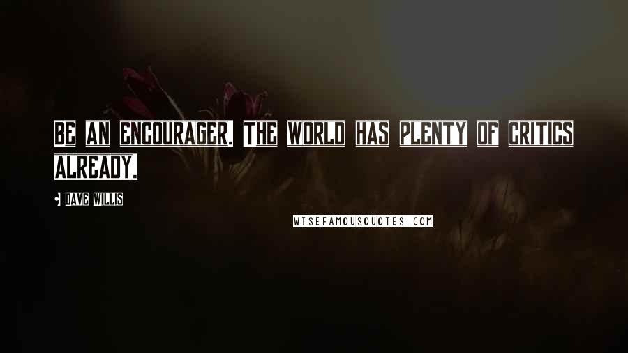 Dave Willis Quotes: Be an encourager. The world has plenty of critics already.